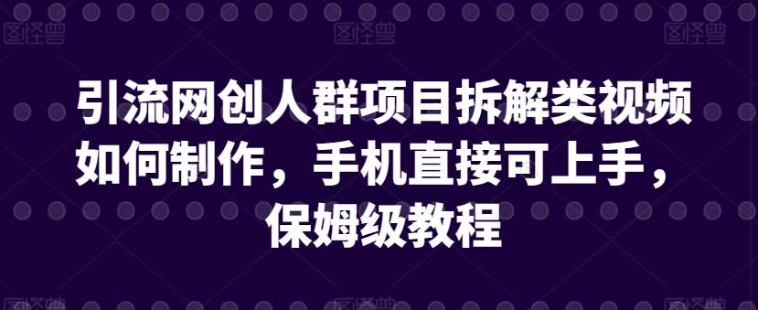 引流网创人群项目拆解类视频如何制作，手机直接可上手，保姆级教程【揭秘】-宇文网创