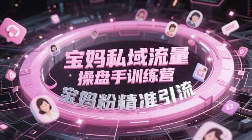 宝妈私域流量操盘手训练营，宝妈粉精准引流-宇文网创