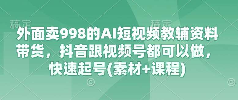 外面卖998的AI短视频教辅资料带货,抖音跟视频号都可以做,快速起号(素材+课程)-宇文网创