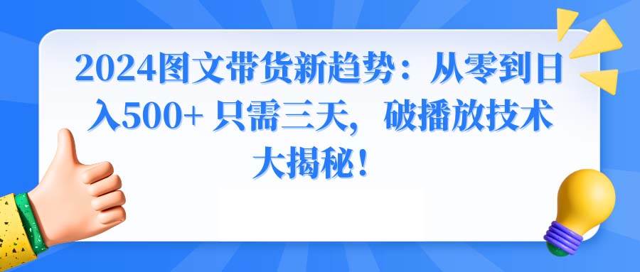 （8904期）2024图文带货新趋势：从零到日入500+ 只需三天，破播放技术大揭秘！-宇文网创