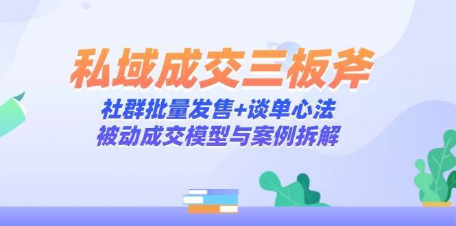 私域成交三板斧：社群批量发售+谈单心法，被动成交模型与案例拆解-宇文网创
