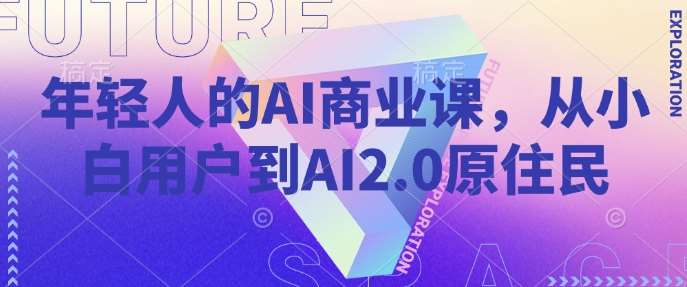 年轻人的AI商业课,从小白用户到AI2.0原住民-宇文网创