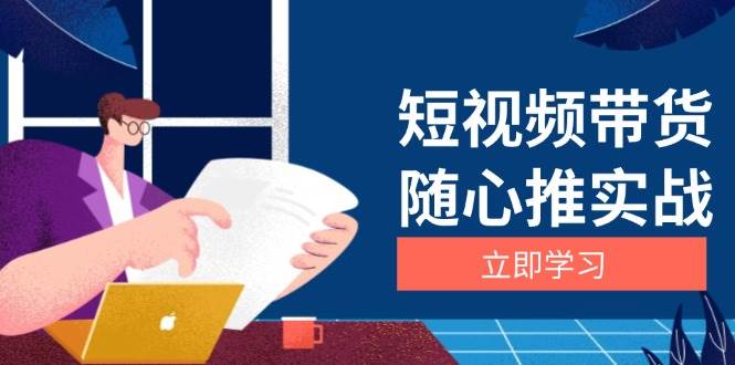 （13466期）短视频带货随心推实战：涵盖选品到放量，详解涨粉、口碑分提升与广告逻辑-宇文网创