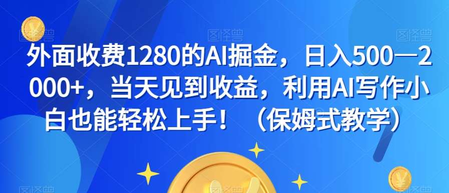 外面收费1280的AI掘金，日入500—2000+，当天见到收益，利用AI写作小白也能轻松上手！（保姆式教学）-宇文网创