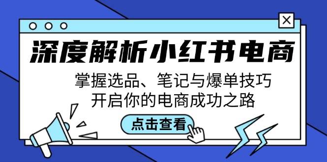 （12585期）深度解析小红书电商：掌握选品、笔记与爆单技巧，开启你的电商成功之路-宇文网创