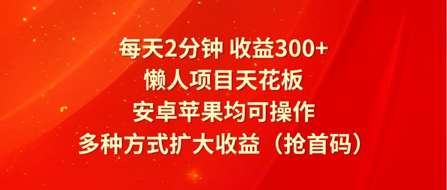 每天2分钟收益300+，懒人项目天花板，安卓苹果均可操作，多种方式扩大收益（抢首码）-宇文网创