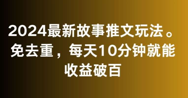 2024最新故事推文玩法，免去重，每天10分钟就能收益破百【揭秘】-宇文网创