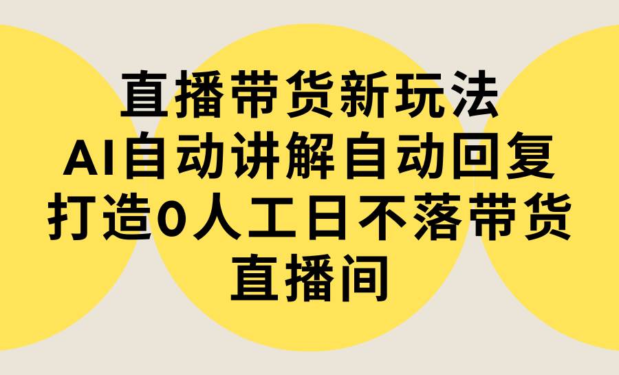 （9328期）直播带货新玩法，AI自动讲解自动回复 打造0人工日不落带货直播间-教程+软件-宇文网创