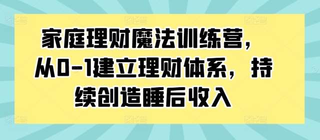 家庭理财魔法训练营,从0-1建立理财体系,持续创造睡后收入-宇文网创