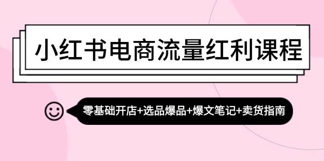 （13026期）小红书电商流量红利课程：零基础开店+选品爆品+爆文笔记+卖货指南-宇文网创