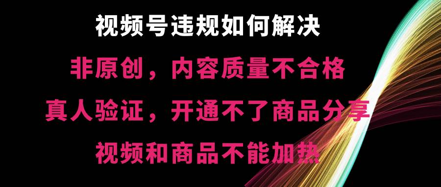 （8622期）视频号违规【非原创，内容质量不合格，真人验证，开不了商品分享，不能…-宇文网创