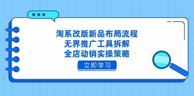 (14518期)淘系改版新品布局流程,无界推广工具拆解,全店动销实操策略-宇文网创