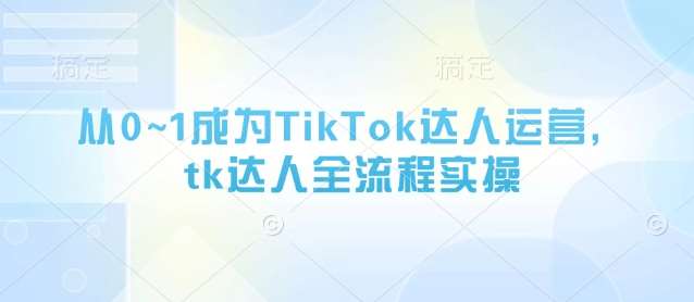 从0~1成为TikTok达人运营，tk达人全流程实操-宇文网创
