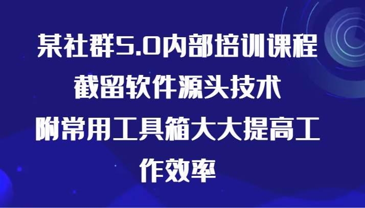 某社群5.0内部培训课程，截留软件源头技术，附常用工具箱大大提高工作效率-宇文网创