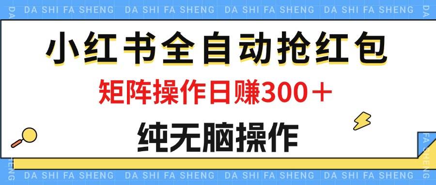 （12151期）最新小红书全自动抢红包，单号一天50＋  矩阵操作日入300＋，纯无脑操作-宇文网创