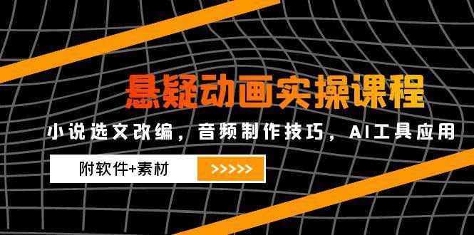 悬疑动画实操课程，小说选文改编，音频制作技巧，AI工具应用（附软件+素材）-宇文网创