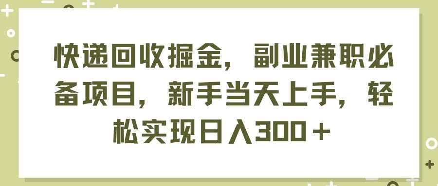 （11747期）快递回收掘金，副业兼职必备项目，新手当天上手，轻松实现日入300＋-宇文网创
