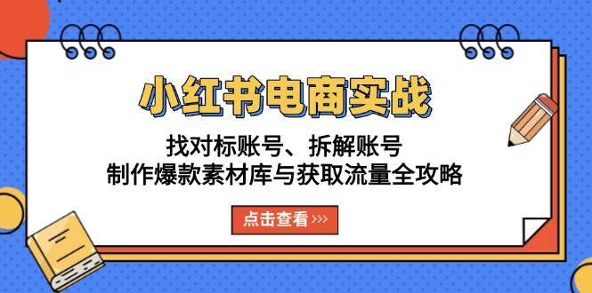 小红书电商实战：找对标账号、拆解账号、制作爆款素材库与获取流量全攻略-宇文网创