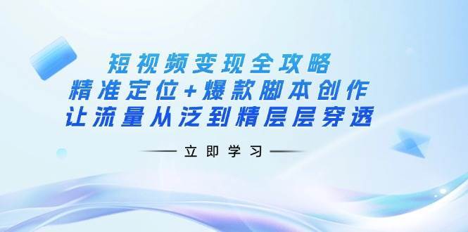 短视频变现全攻略：精准定位+爆款脚本创作，让流量从泛到精层层穿透-宇文网创