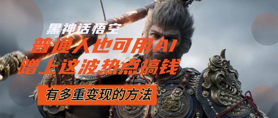 （12414期）黑神话悟空爆火，已经有人利用这波流量变现几十万，普通人也可用AI蹭上...-宇文网创