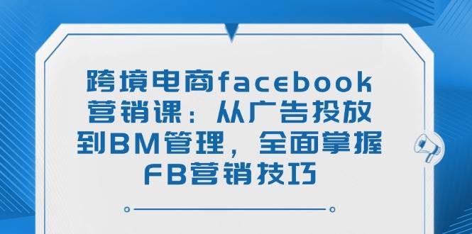 (14314期)跨境电商facebook营销课:从广告投放到BM管理,全面掌握FB营销技巧-宇文网创