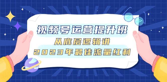 视频号运营提升班，从底层逻辑讲，2023年最佳流量红利-宇文网创