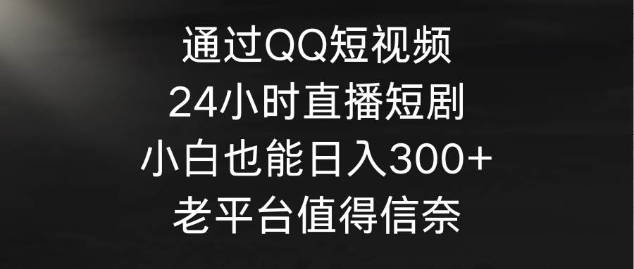 （9469期）通过QQ短视频、24小时直播短剧，小白也能日入300+，老平台值得信奈-宇文网创