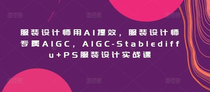 服装设计师用AI提效，服装设计师专属AIGC，AIGC-Stablediffu+PS服装设计实战课-宇文网创