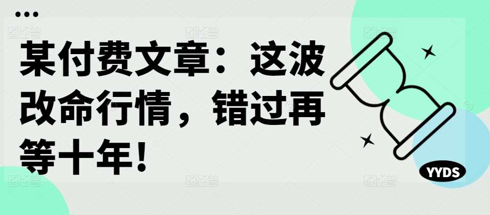 某付费文章：这波改命行情，错过再等十年!-宇文网创