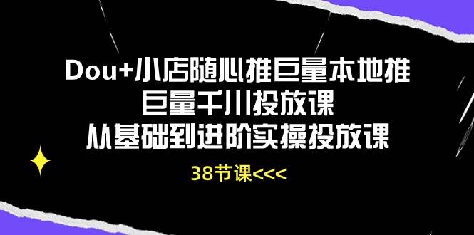(10852期)Dou+小店随心推巨量本地推巨量千川投放课从基础到进阶实操投放课(38节)-宇文网创