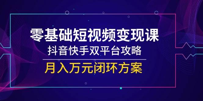 零基础短视频变现课，抖音快手双平台攻略，月入万元闭环方案-宇文网创