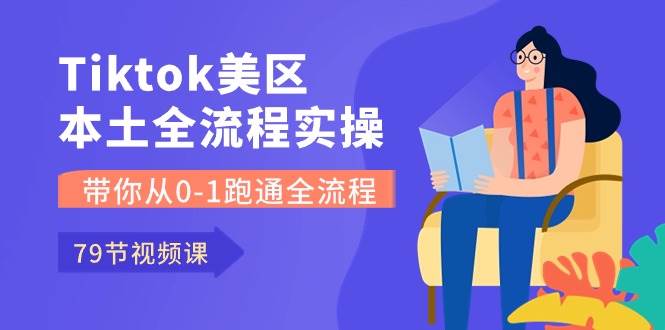 （10743期）Tiktok-美区本土全流程实操课，带你从0-1跑通全流程（79节课）-宇文网创