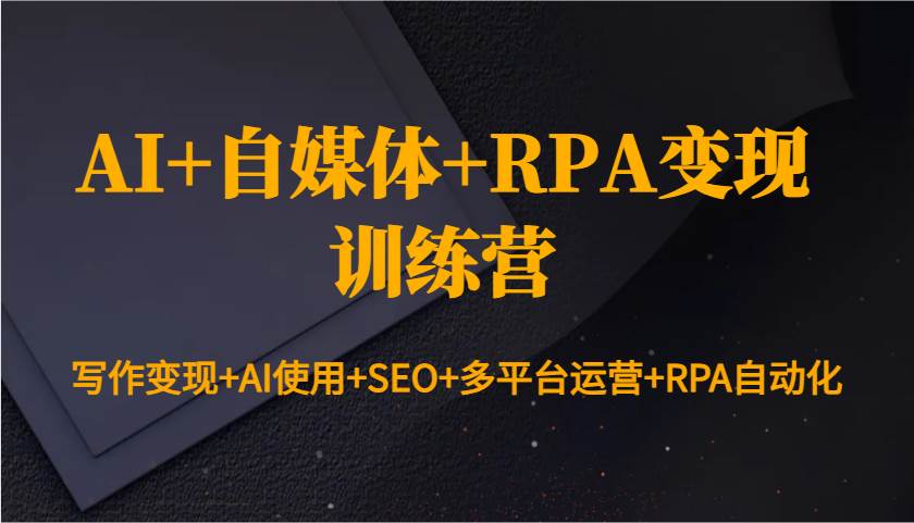 AI+自媒体+RPA变现训练营:写作变现+AI使用+SEO+多平台运营+RPA自动化-宇文网创