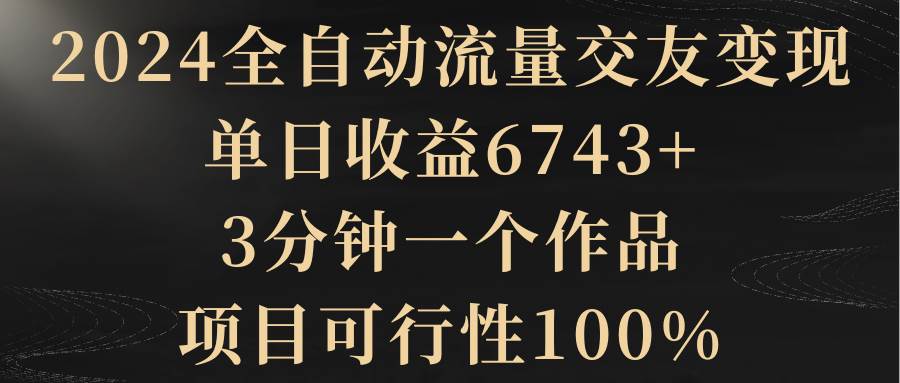 （8880期）2024全自动流量交友变现，单日收益6743+，3分钟一个作品，项目可行性100%-宇文网创