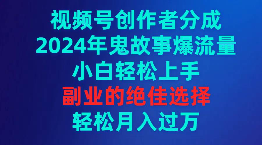 （9385期）视频号创作者分成，2024年鬼故事爆流量，小白轻松上手，副业的绝佳选择...-宇文网创
