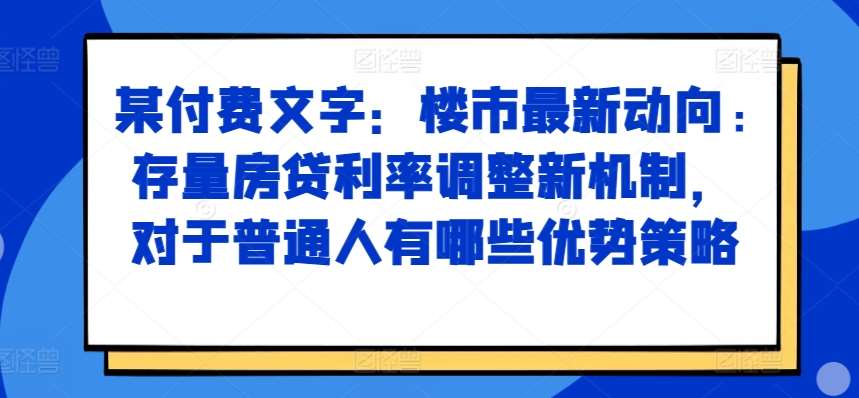 某付费文章：楼市最新动向，存量房贷利率调整新机制，对于普通人有哪些优势策略-宇文网创