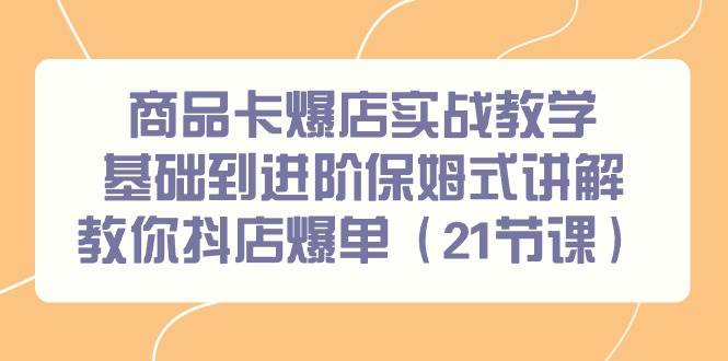 (9172期)商品卡爆店实战教学,基础到进阶保姆式讲解教你抖店爆单(21节课)-宇文网创