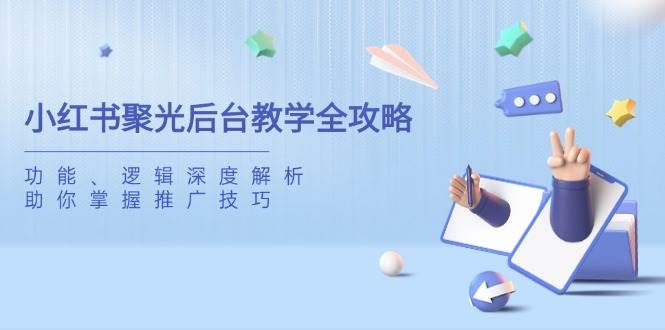 （14114期）小红书聚光后台教学全攻略，功能、逻辑深度解析，助你掌握推广技巧-宇文网创