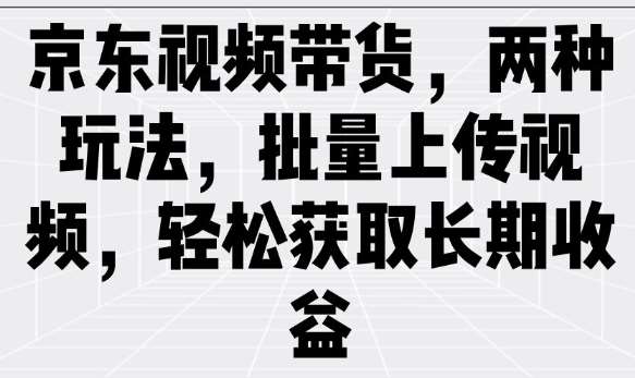 京东视频带货，两种玩法，批量上传视频，轻松获取长期收益-宇文网创