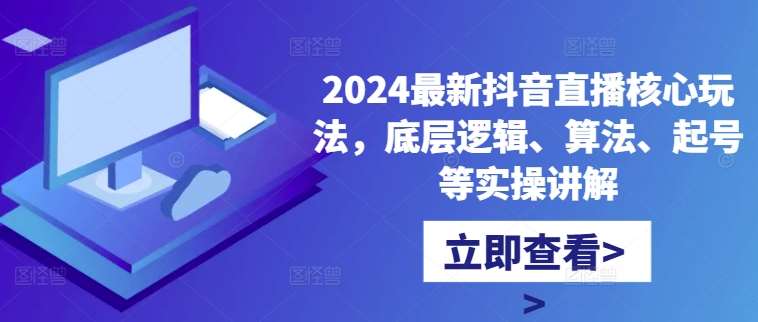 2024最新抖音直播核心玩法，底层逻辑、算法、起号等实操讲解-宇文网创