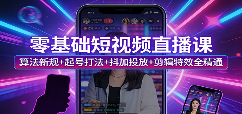 零基础短视频直播课:算法新规+起号打法+抖加投放+剪辑特效全精通-宇文网创