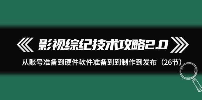 影视综纪技术攻略2.0：从账号准备到硬件软件准备到到制作到发布（26节课）-宇文网创