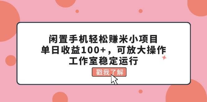 （11562期）闲置手机轻松赚米小项目，单日收益100+，可放大操作，工作室稳定运行-宇文网创