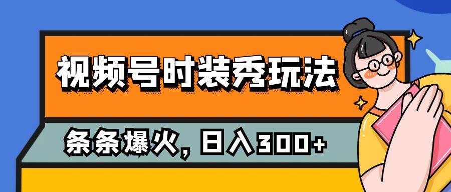视频号时装秀玩法，条条流量2W+，保姆级教学，每天5分钟收入300+-宇文网创