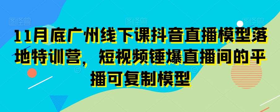 11月底广州线下课抖音直播模型落地特训营，短视频锤爆直播间的平播可复制模型-宇文网创