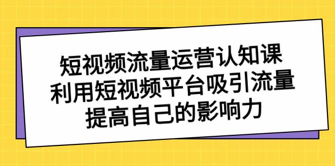 （8428期）短视频流量-运营认知课，利用短视频平台吸引流量，提高自己的影响力-宇文网创