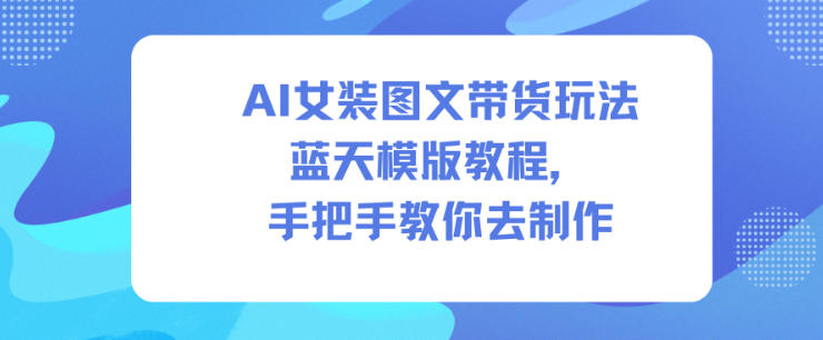 AI女装图文带货玩法蓝天模版教程，手把手教你去制作-宇文网创