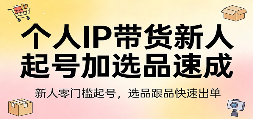 个人IP带货新人起号加选品速成：新人零门槛起号，选品跟品快速出单-宇文网创