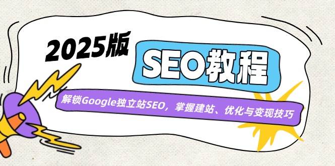 （14470期）2025版SEO教程：解锁Google独立站SEO，掌握建站、优化与变现技巧-宇文网创