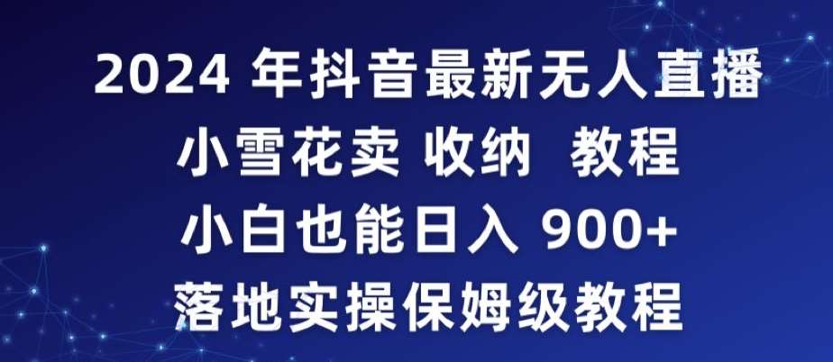 2024年抖音最新无人直播小雪花卖收纳教程，小白也能日入900+落地实操保姆级教程【揭秘】-宇文网创